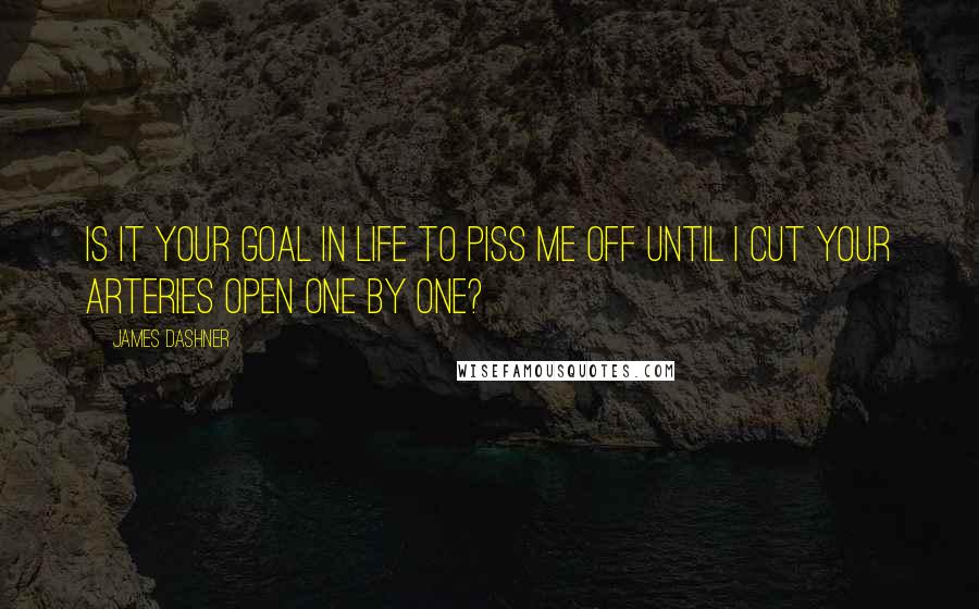 James Dashner Quotes: Is it your goal in life to piss me off until I cut your arteries open one by one?