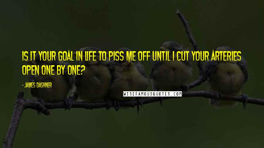 James Dashner Quotes: Is it your goal in life to piss me off until I cut your arteries open one by one?