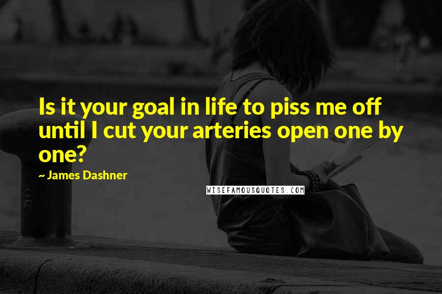 James Dashner Quotes: Is it your goal in life to piss me off until I cut your arteries open one by one?