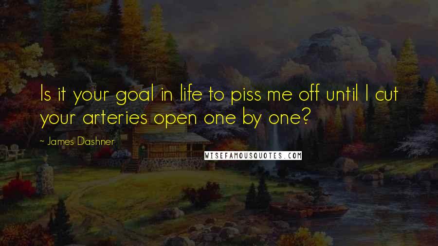 James Dashner Quotes: Is it your goal in life to piss me off until I cut your arteries open one by one?
