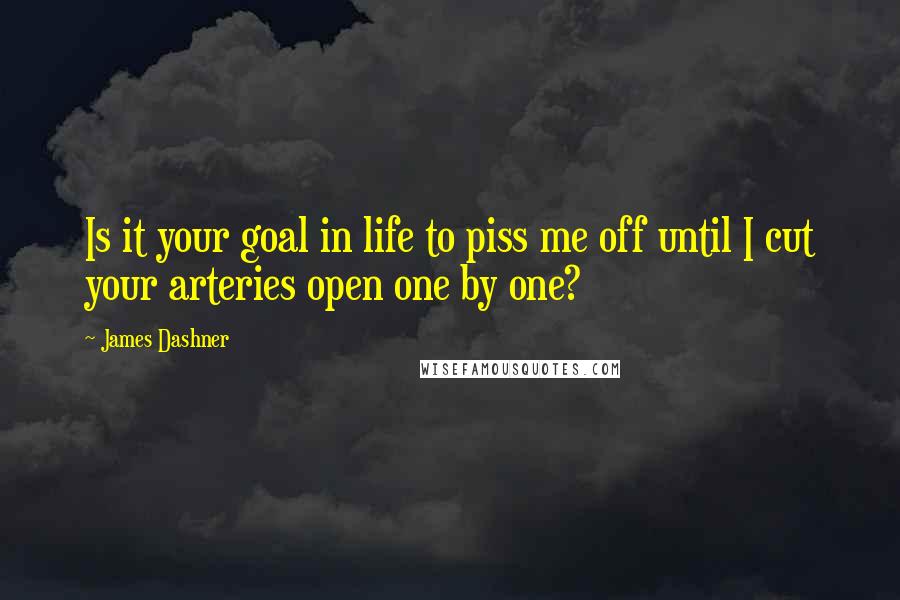 James Dashner Quotes: Is it your goal in life to piss me off until I cut your arteries open one by one?