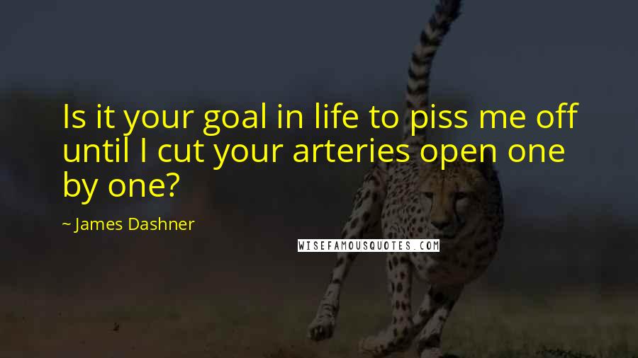 James Dashner Quotes: Is it your goal in life to piss me off until I cut your arteries open one by one?
