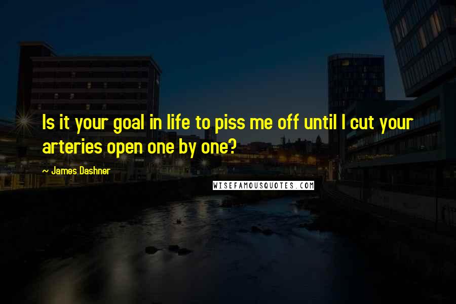 James Dashner Quotes: Is it your goal in life to piss me off until I cut your arteries open one by one?