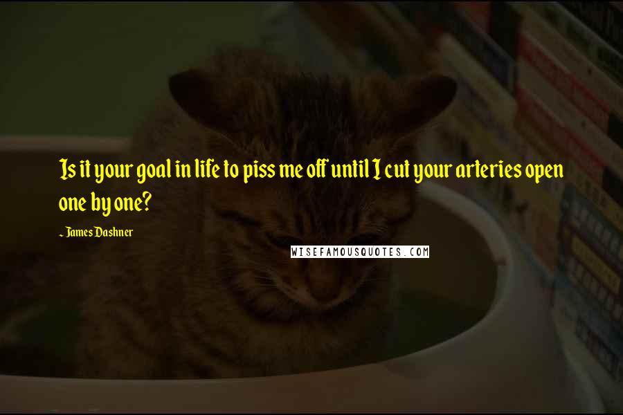 James Dashner Quotes: Is it your goal in life to piss me off until I cut your arteries open one by one?