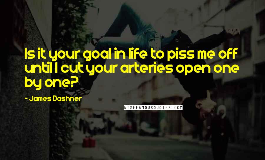 James Dashner Quotes: Is it your goal in life to piss me off until I cut your arteries open one by one?