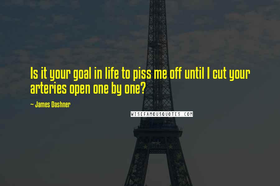 James Dashner Quotes: Is it your goal in life to piss me off until I cut your arteries open one by one?