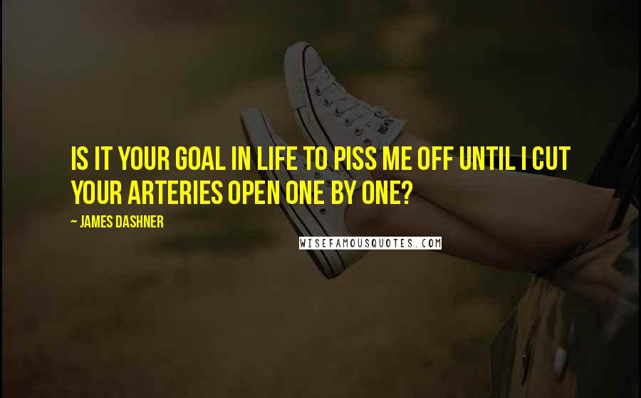 James Dashner Quotes: Is it your goal in life to piss me off until I cut your arteries open one by one?