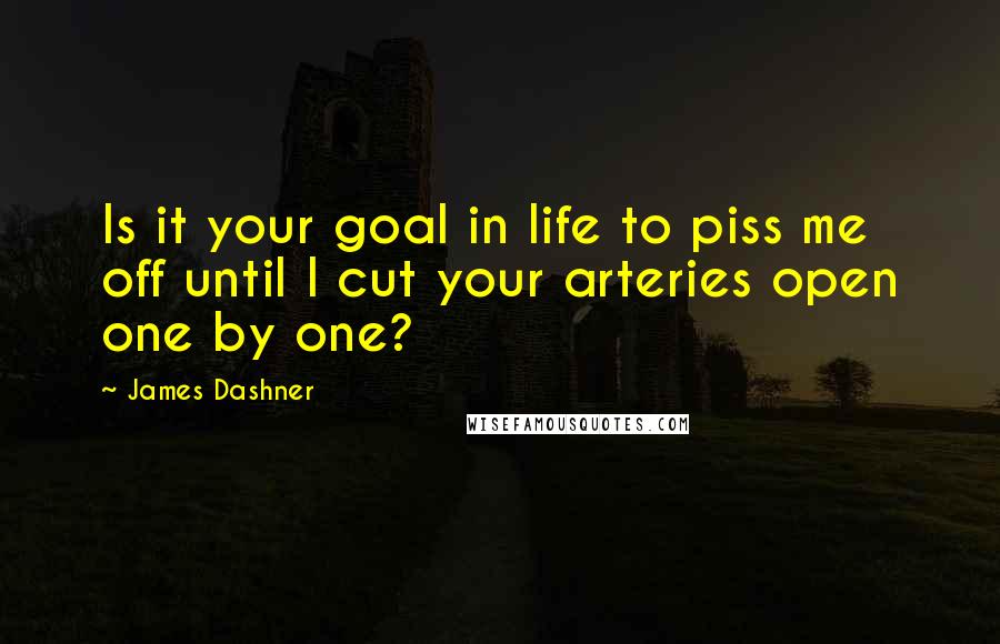 James Dashner Quotes: Is it your goal in life to piss me off until I cut your arteries open one by one?