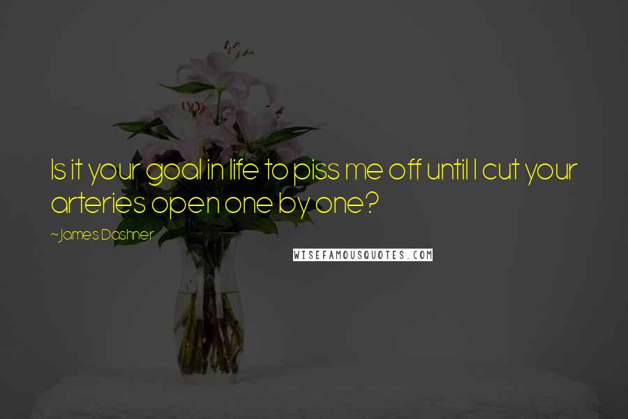 James Dashner Quotes: Is it your goal in life to piss me off until I cut your arteries open one by one?