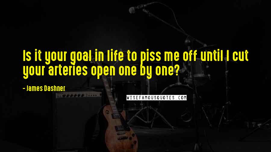James Dashner Quotes: Is it your goal in life to piss me off until I cut your arteries open one by one?