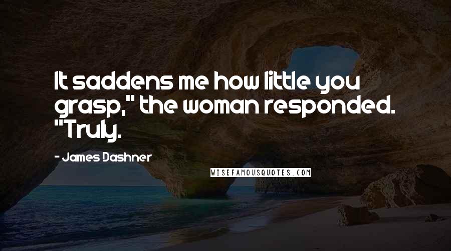 James Dashner Quotes: It saddens me how little you grasp," the woman responded. "Truly.