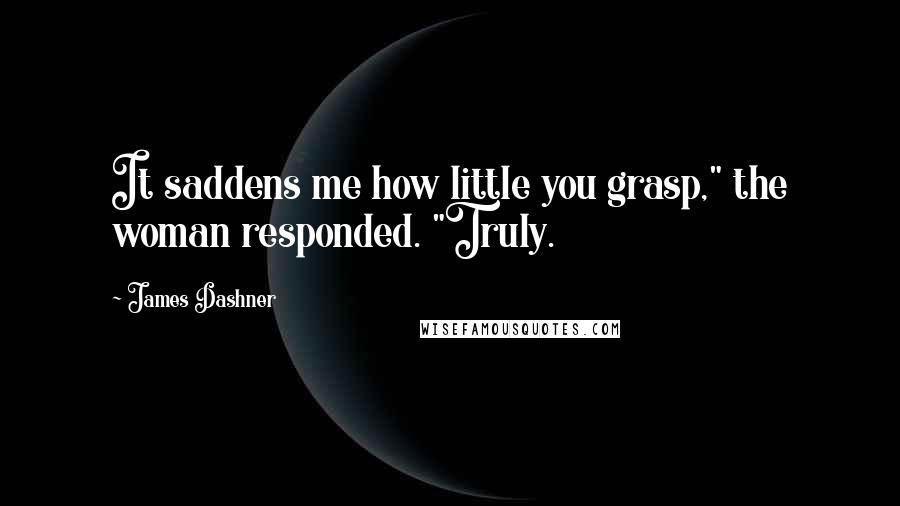 James Dashner Quotes: It saddens me how little you grasp," the woman responded. "Truly.