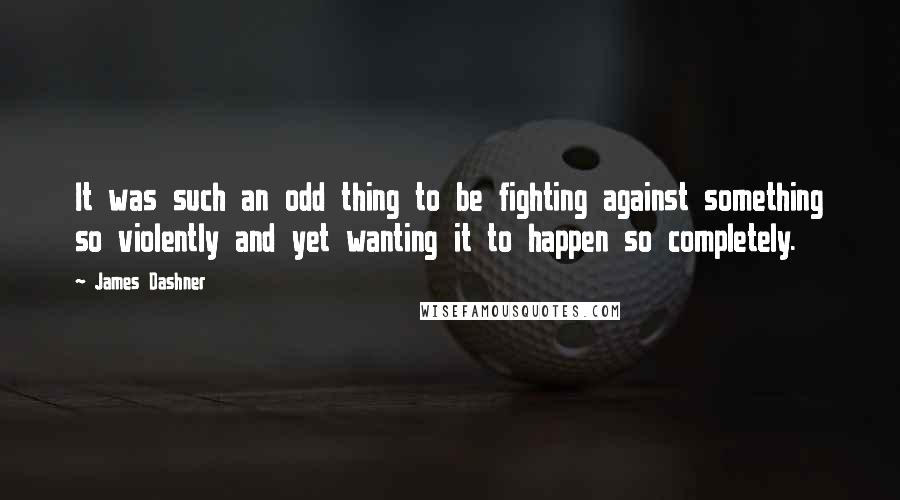 James Dashner Quotes: It was such an odd thing to be fighting against something so violently and yet wanting it to happen so completely.