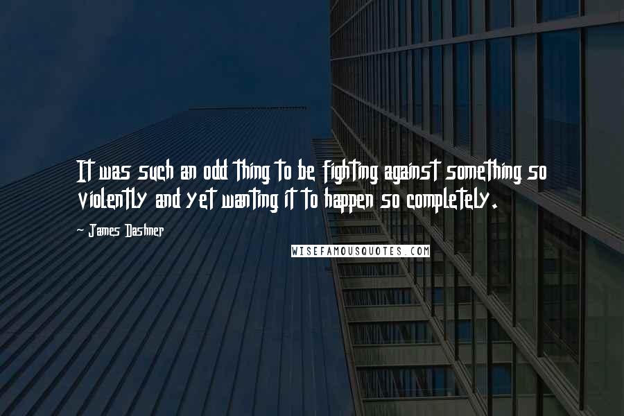 James Dashner Quotes: It was such an odd thing to be fighting against something so violently and yet wanting it to happen so completely.