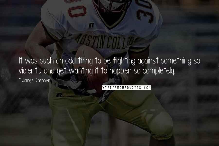 James Dashner Quotes: It was such an odd thing to be fighting against something so violently and yet wanting it to happen so completely.