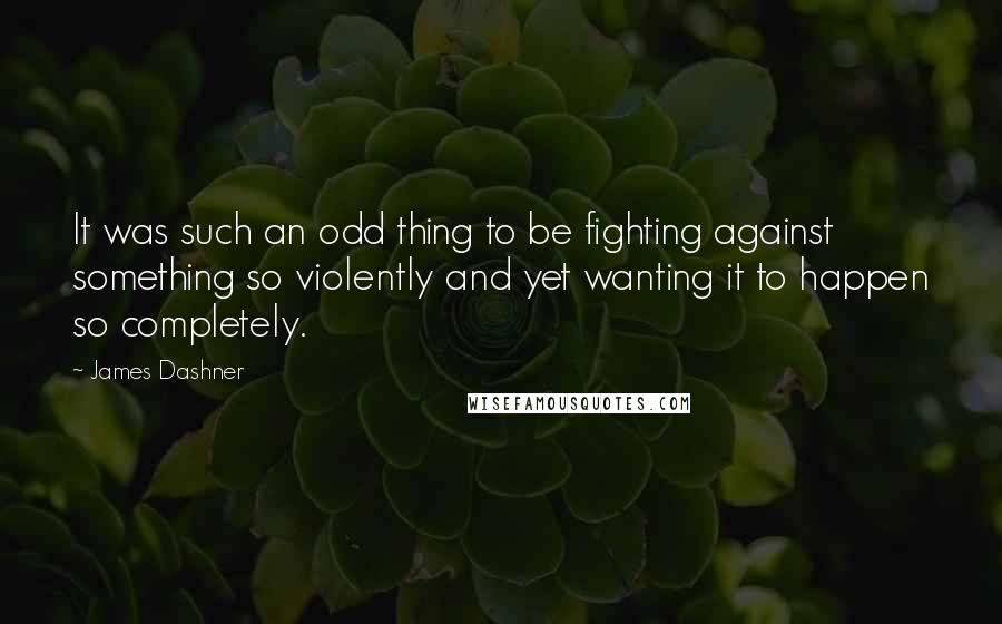 James Dashner Quotes: It was such an odd thing to be fighting against something so violently and yet wanting it to happen so completely.