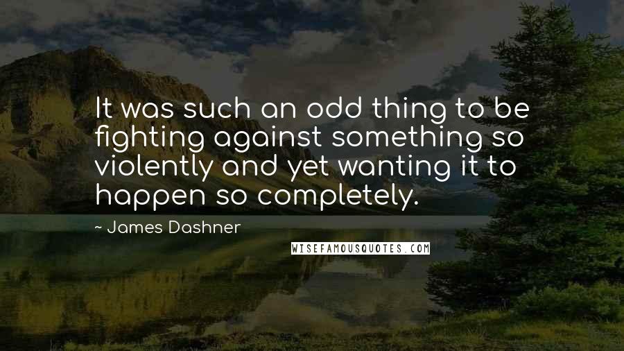 James Dashner Quotes: It was such an odd thing to be fighting against something so violently and yet wanting it to happen so completely.