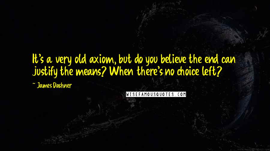 James Dashner Quotes: It's a very old axiom, but do you believe the end can justify the means? When there's no choice left?