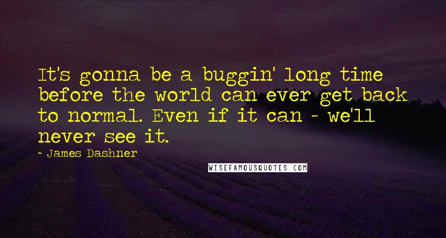 James Dashner Quotes: It's gonna be a buggin' long time before the world can ever get back to normal. Even if it can - we'll never see it.