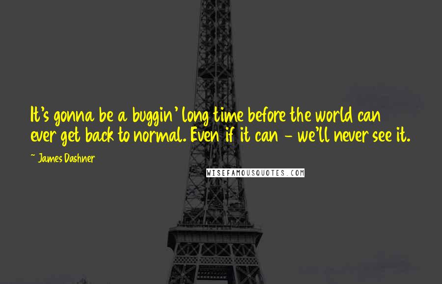 James Dashner Quotes: It's gonna be a buggin' long time before the world can ever get back to normal. Even if it can - we'll never see it.