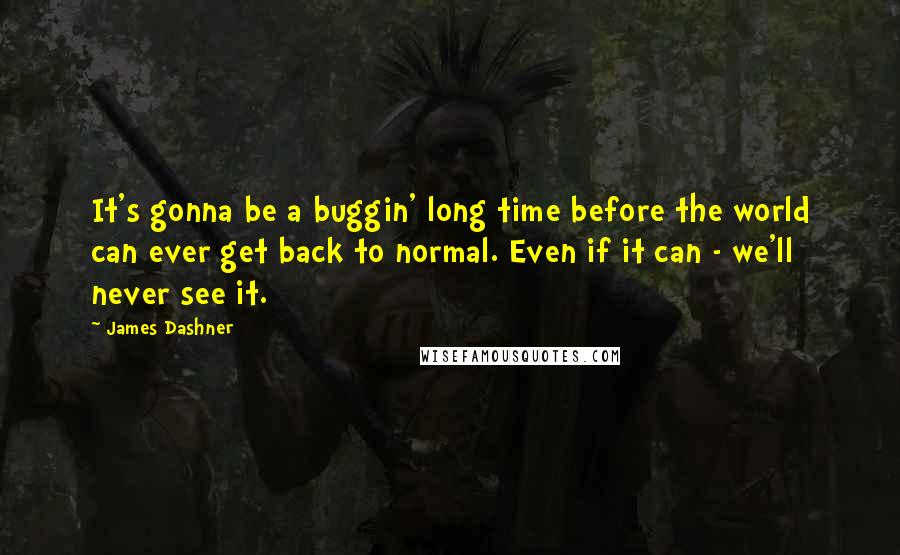 James Dashner Quotes: It's gonna be a buggin' long time before the world can ever get back to normal. Even if it can - we'll never see it.
