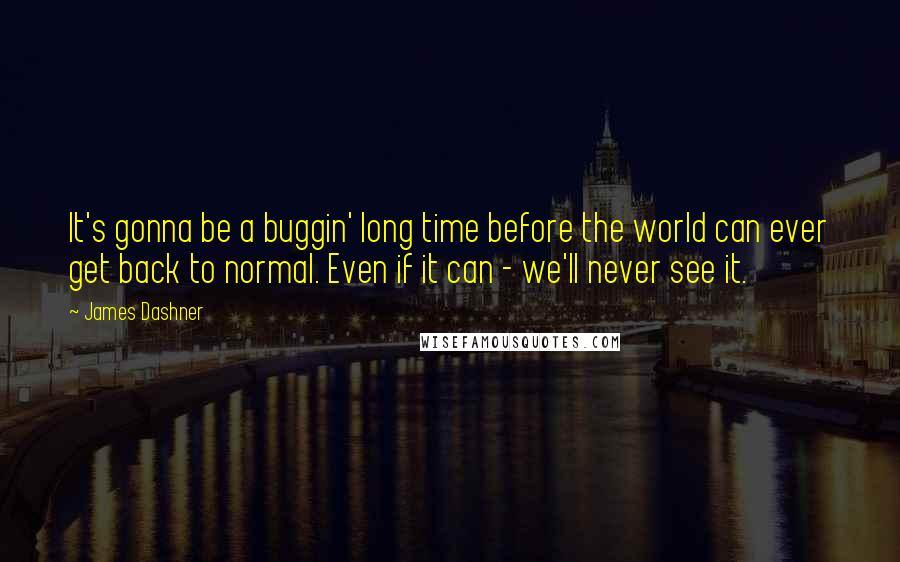 James Dashner Quotes: It's gonna be a buggin' long time before the world can ever get back to normal. Even if it can - we'll never see it.