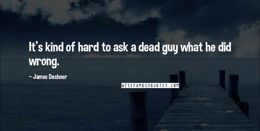 James Dashner Quotes: It's kind of hard to ask a dead guy what he did wrong.