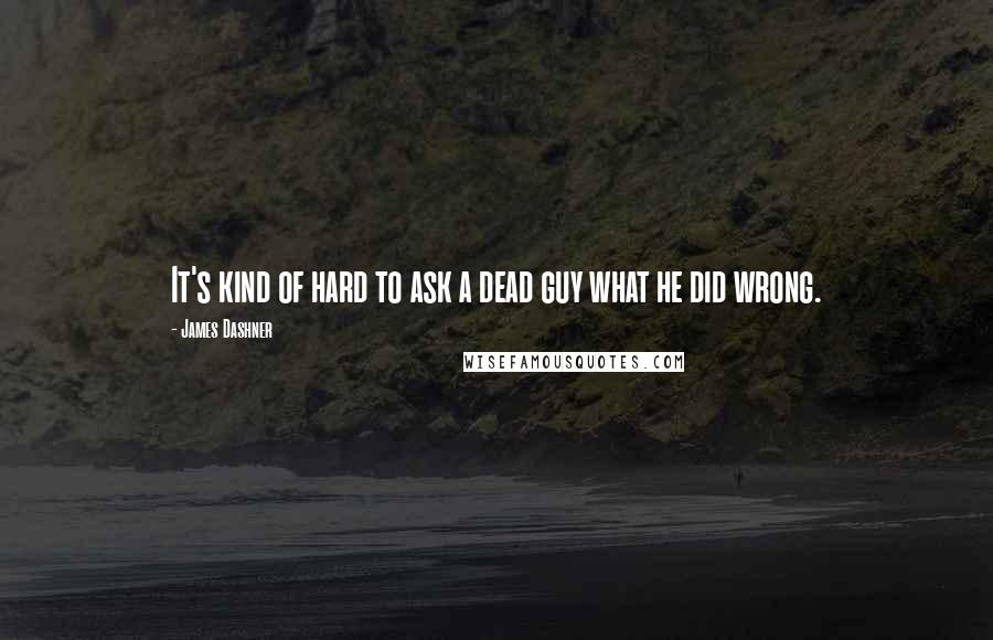 James Dashner Quotes: It's kind of hard to ask a dead guy what he did wrong.