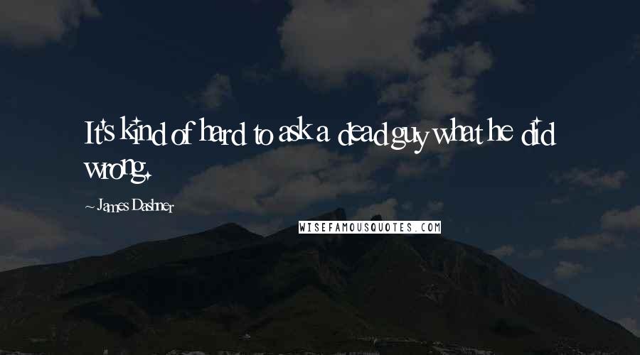 James Dashner Quotes: It's kind of hard to ask a dead guy what he did wrong.