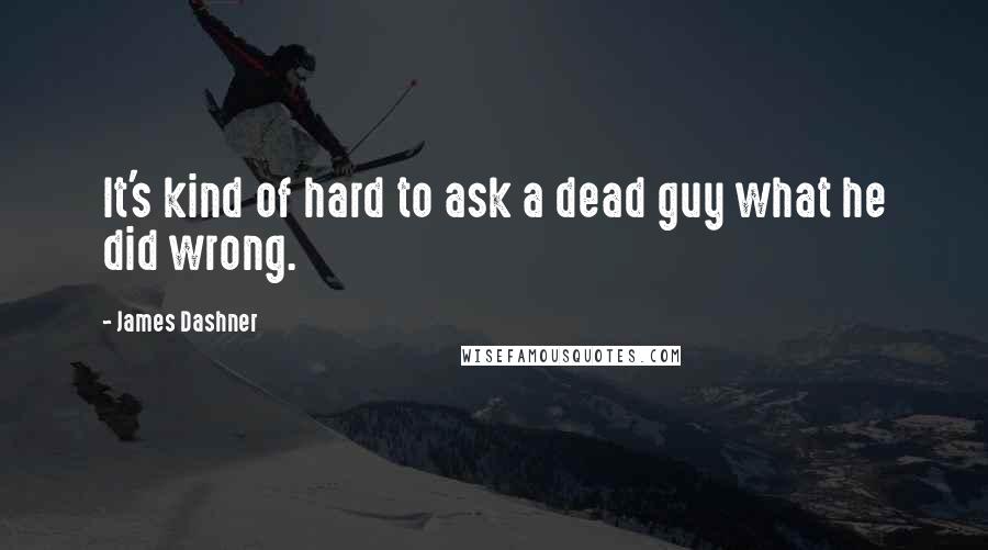 James Dashner Quotes: It's kind of hard to ask a dead guy what he did wrong.