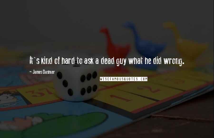 James Dashner Quotes: It's kind of hard to ask a dead guy what he did wrong.