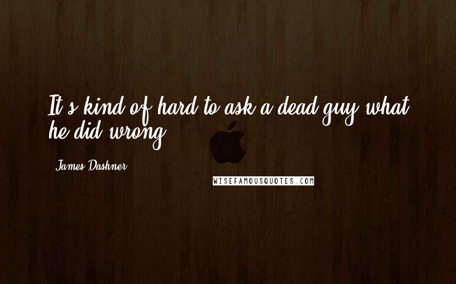 James Dashner Quotes: It's kind of hard to ask a dead guy what he did wrong.