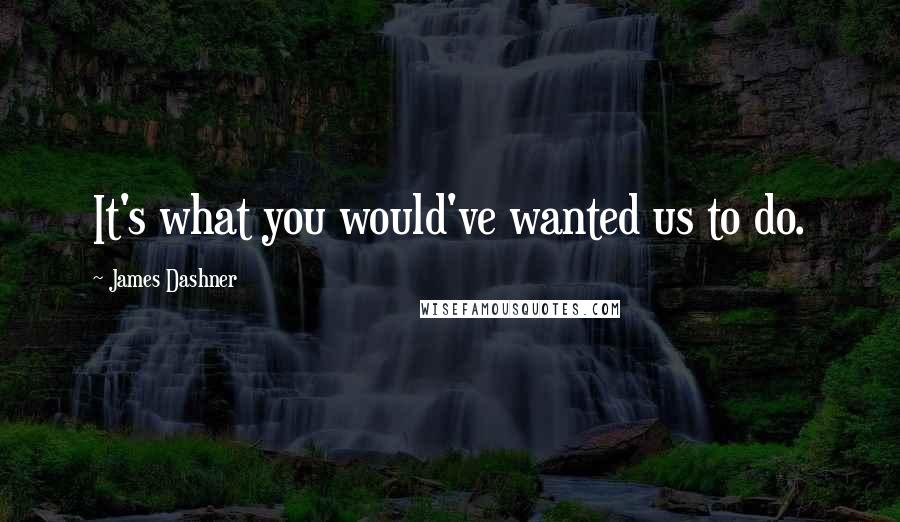 James Dashner Quotes: It's what you would've wanted us to do.