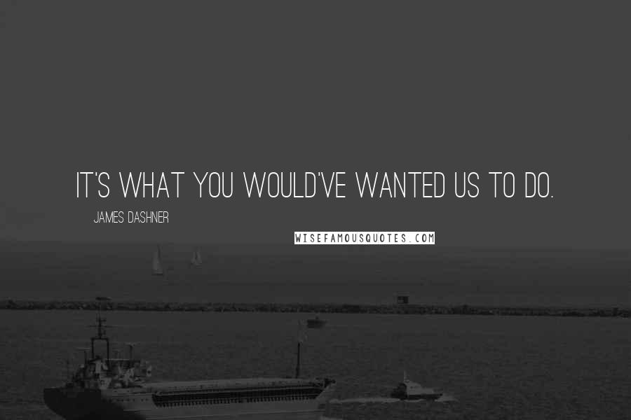 James Dashner Quotes: It's what you would've wanted us to do.