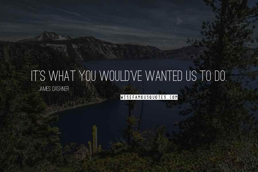 James Dashner Quotes: It's what you would've wanted us to do.