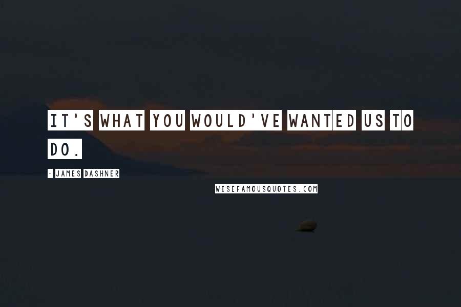 James Dashner Quotes: It's what you would've wanted us to do.