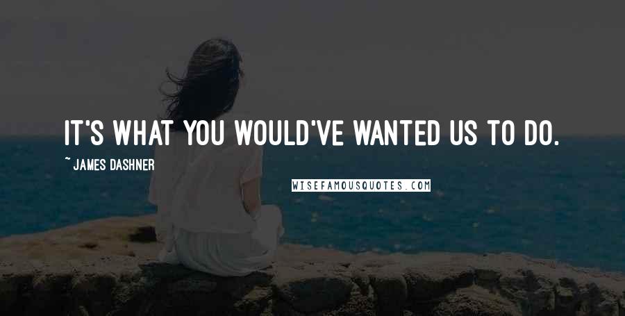 James Dashner Quotes: It's what you would've wanted us to do.