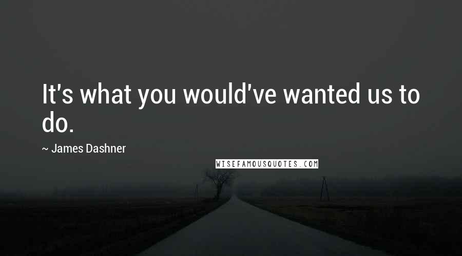 James Dashner Quotes: It's what you would've wanted us to do.