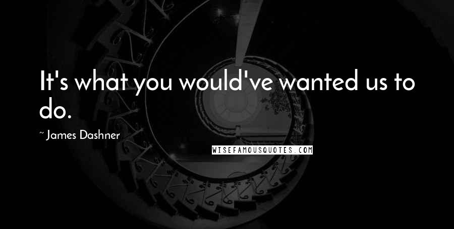 James Dashner Quotes: It's what you would've wanted us to do.