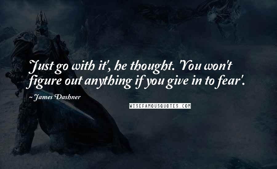 James Dashner Quotes: Just go with it', he thought. 'You won't figure out anything if you give in to fear'.