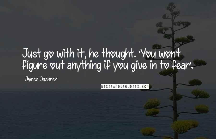 James Dashner Quotes: Just go with it', he thought. 'You won't figure out anything if you give in to fear'.
