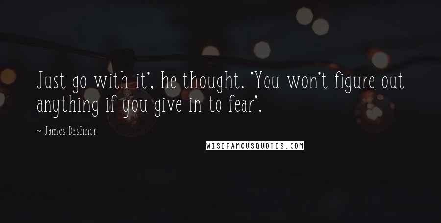 James Dashner Quotes: Just go with it', he thought. 'You won't figure out anything if you give in to fear'.