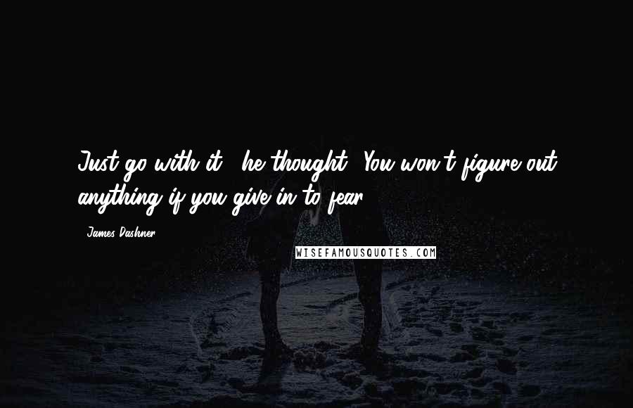 James Dashner Quotes: Just go with it', he thought. 'You won't figure out anything if you give in to fear'.
