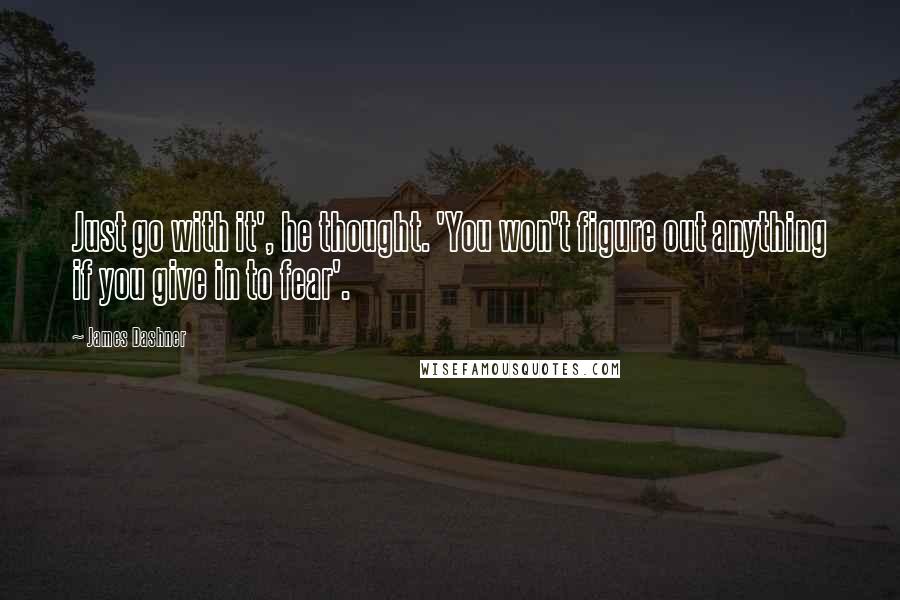 James Dashner Quotes: Just go with it', he thought. 'You won't figure out anything if you give in to fear'.