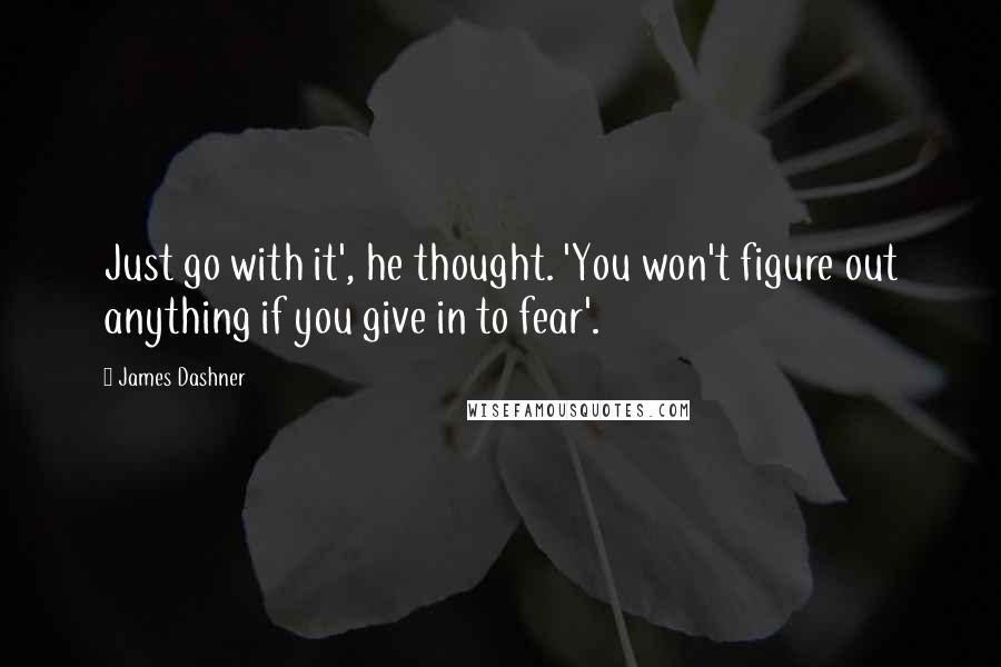 James Dashner Quotes: Just go with it', he thought. 'You won't figure out anything if you give in to fear'.