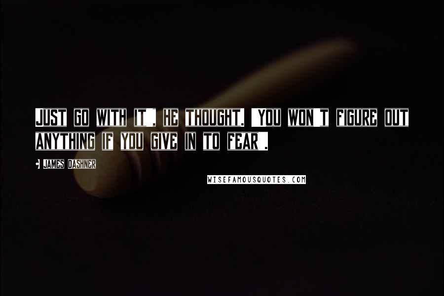 James Dashner Quotes: Just go with it', he thought. 'You won't figure out anything if you give in to fear'.