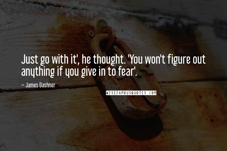James Dashner Quotes: Just go with it', he thought. 'You won't figure out anything if you give in to fear'.
