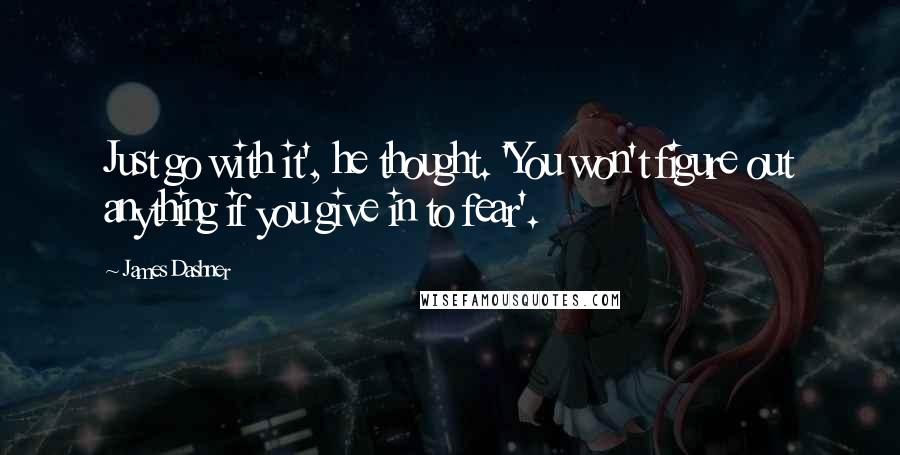 James Dashner Quotes: Just go with it', he thought. 'You won't figure out anything if you give in to fear'.