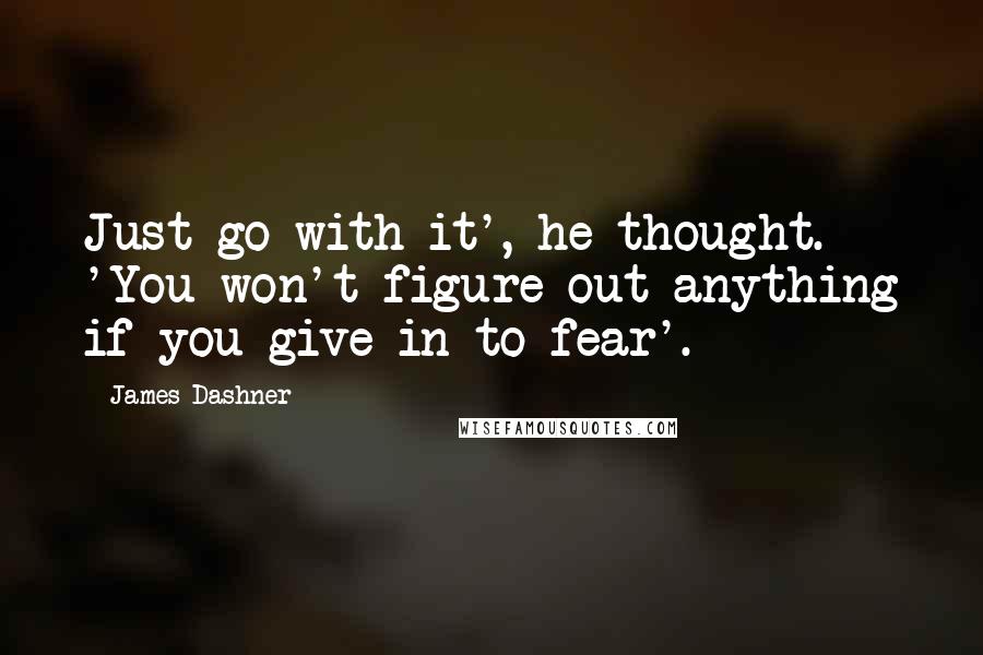 James Dashner Quotes: Just go with it', he thought. 'You won't figure out anything if you give in to fear'.