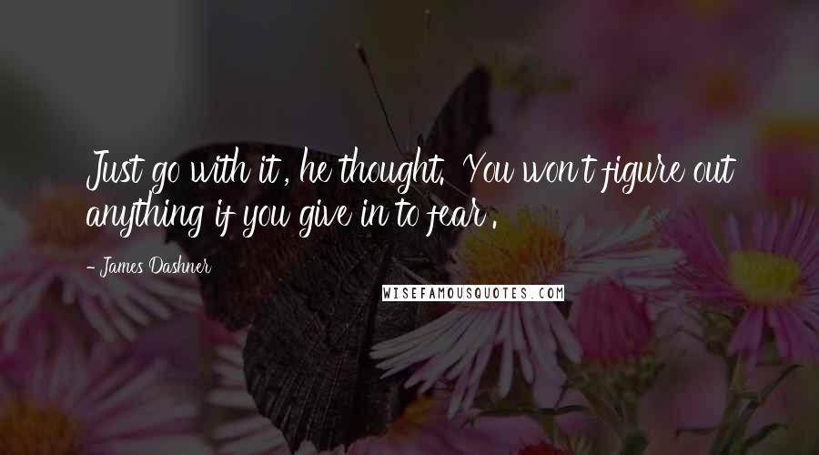 James Dashner Quotes: Just go with it', he thought. 'You won't figure out anything if you give in to fear'.